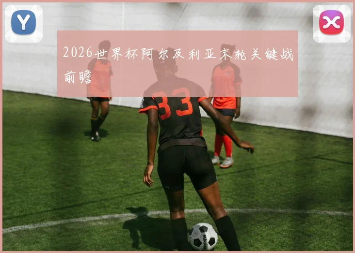 2026世界杯阿尔及利亚末轮关键战前瞻