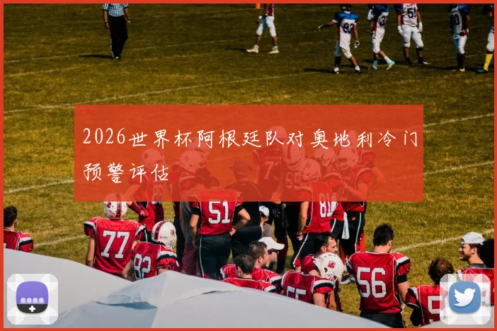 2026世界杯阿根廷队对奥地利冷门预警评估