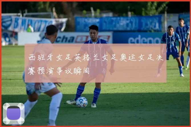 西班牙女足英格兰女足奥运女足决赛预演争议瞬间