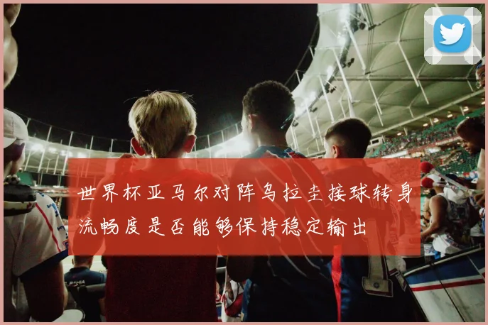 世界杯亚马尔对阵乌拉圭接球转身流畅度是否能够保持稳定输出