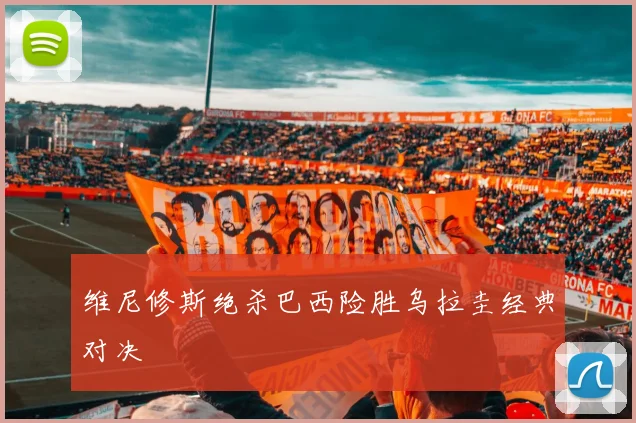 维尼修斯绝杀巴西险胜乌拉圭经典对决