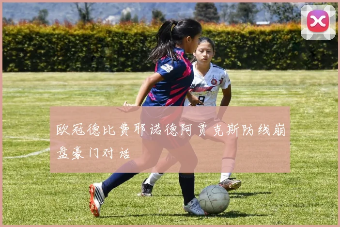 欧冠德比费耶诺德阿贾克斯防线崩盘豪门对话