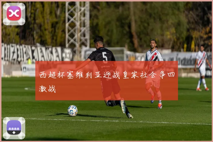 西超杯塞维利亚迎战皇家社会争四激战