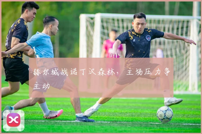 赫尔城战诺丁汉森林,主场压力争主动