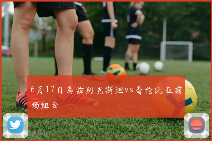 6月17日乌兹别克斯坦vs哥伦比亚前场组合