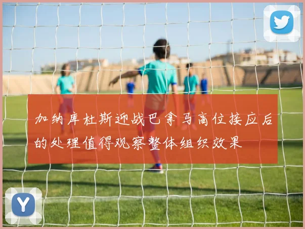 加纳库杜斯迎战巴拿马高位接应后的处理值得观察整体组织效果