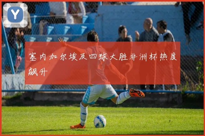 塞内加尔埃及四球大胜非洲杯热度飙升