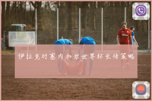 伊拉克对塞内加尔世界杯长传策略