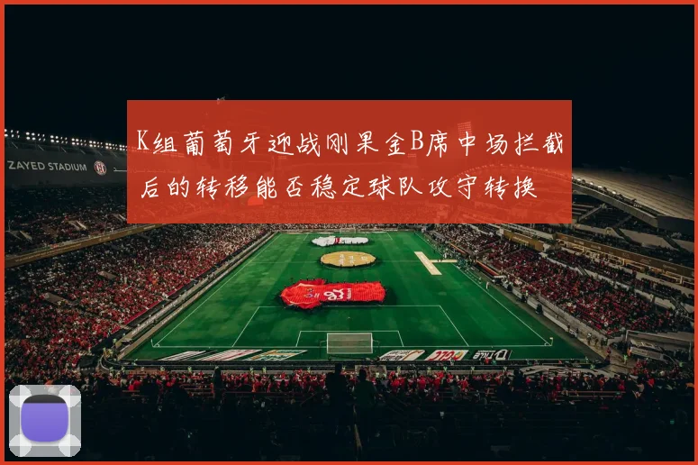 K组葡萄牙迎战刚果金B席中场拦截后的转移能否稳定球队攻守转换