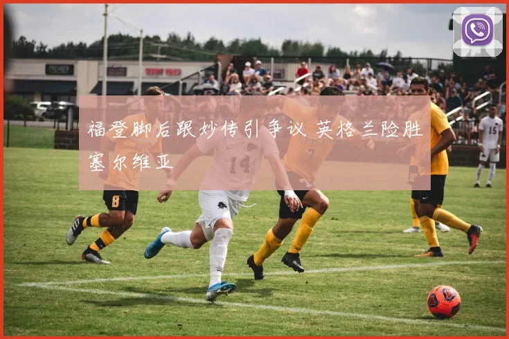 福登脚后跟妙传引争议 英格兰险胜塞尔维亚
