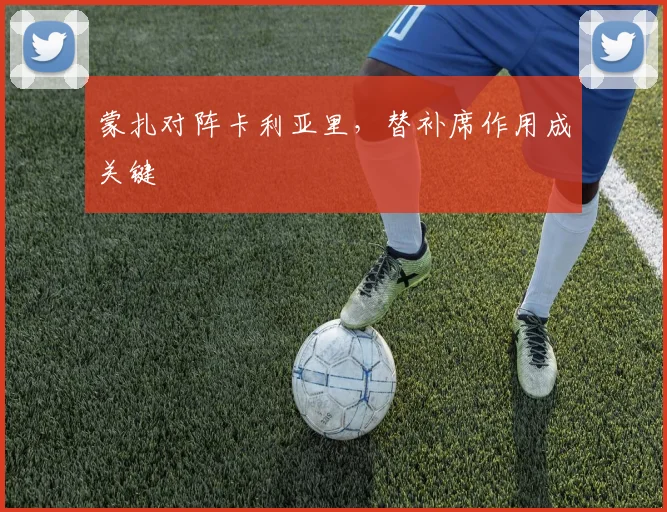蒙扎对阵卡利亚里,替补席作用成关键