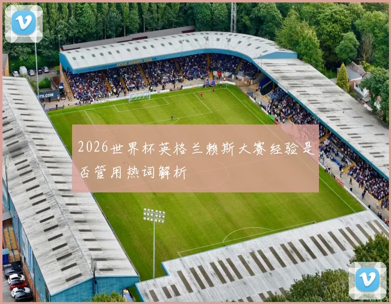2026世界杯英格兰赖斯大赛经验是否管用热词解析