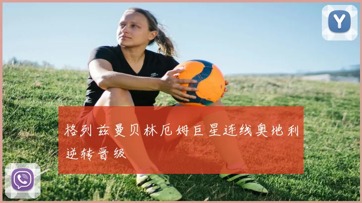 格列兹曼贝林厄姆巨星连线奥地利逆转晋级