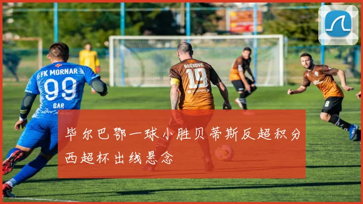 毕尔巴鄂一球小胜贝蒂斯反超积分西超杯出线悬念