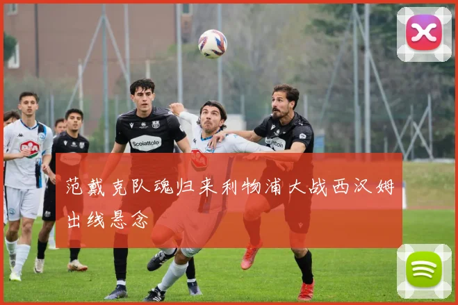 范戴克队魂归来利物浦大战西汉姆出线悬念