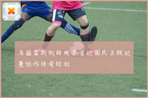 马赫雷斯倒钩绝杀吉达国民击败达曼协作传奇时刻