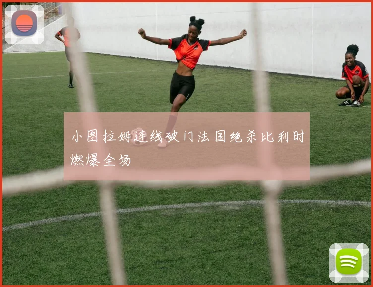小图拉姆连线破门法国绝杀比利时燃爆全场