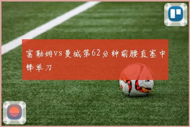 富勒姆vs曼城第62分钟前腰直塞中锋单刀