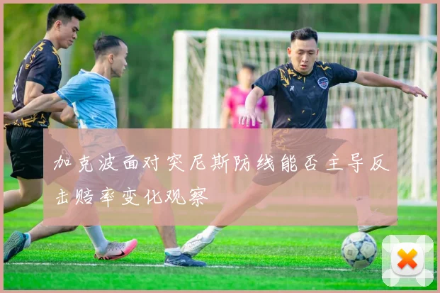加克波面对突尼斯防线能否主导反击赔率变化观察