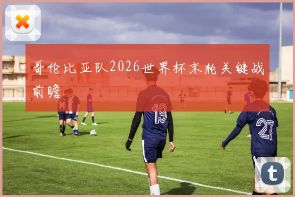 哥伦比亚队2026世界杯末轮关键战前瞻