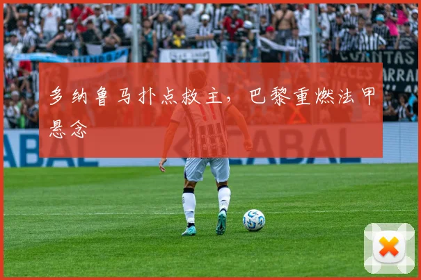 多纳鲁马扑点救主，巴黎重燃法甲悬念