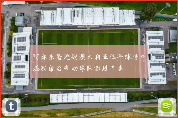 阿尔米隆迎战澳大利亚低平球传中威胁能否带动球队推进节奏