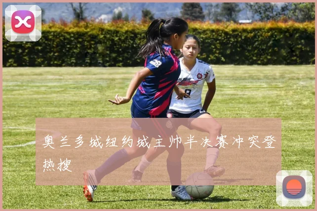 奥兰多城纽约城主帅半决赛冲突登热搜