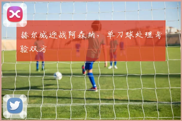 赫尔城迎战阿森纳,单刀球处理考验双方