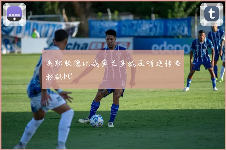 美职联德比战奥兰多城压哨逆转洛杉矶FC