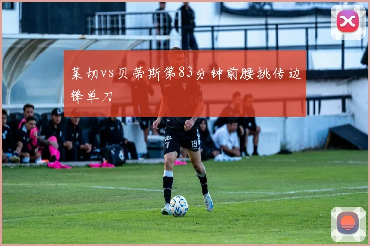 莱切vs贝蒂斯第83分钟前腰挑传边锋单刀