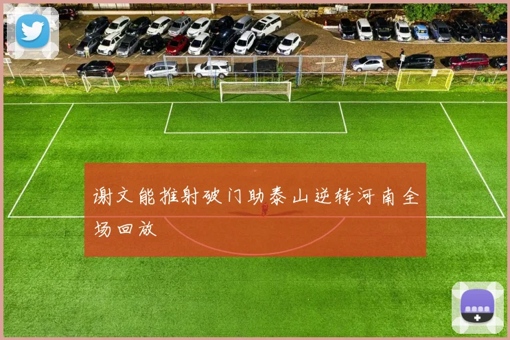 谢文能推射破门助泰山逆转河南全场回放