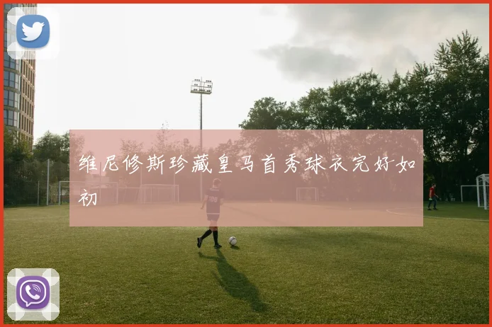 维尼修斯珍藏皇马首秀球衣完好如初
