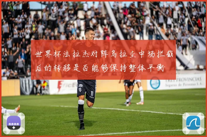 世界杯法拉杰对阵乌拉圭中场拦截后的转移是否能够保持整体平衡