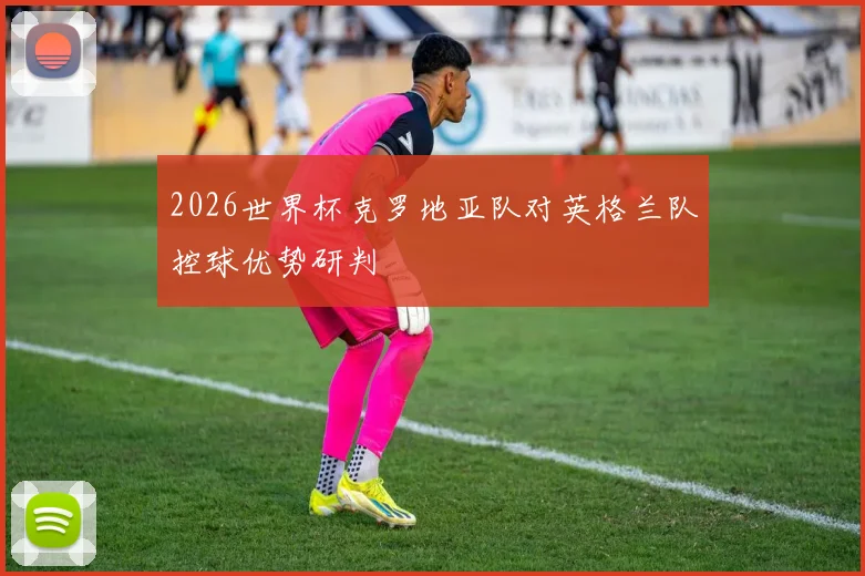 2026世界杯克罗地亚队对英格兰队控球优势研判
