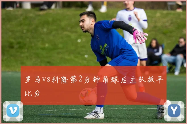 罗马vs科隆第2分钟角球后主队扳平比分