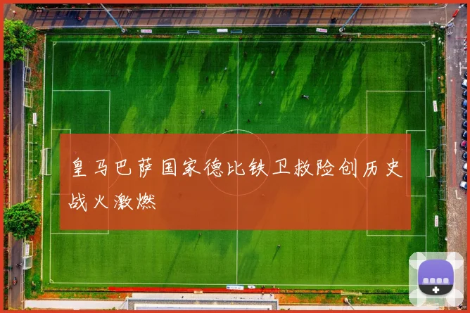 皇马巴萨国家德比铁卫救险创历史战火激燃