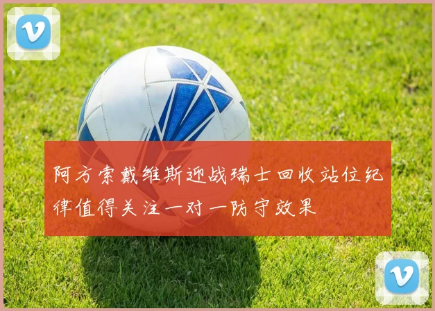 阿方索戴维斯迎战瑞士回收站位纪律值得关注一对一防守效果
