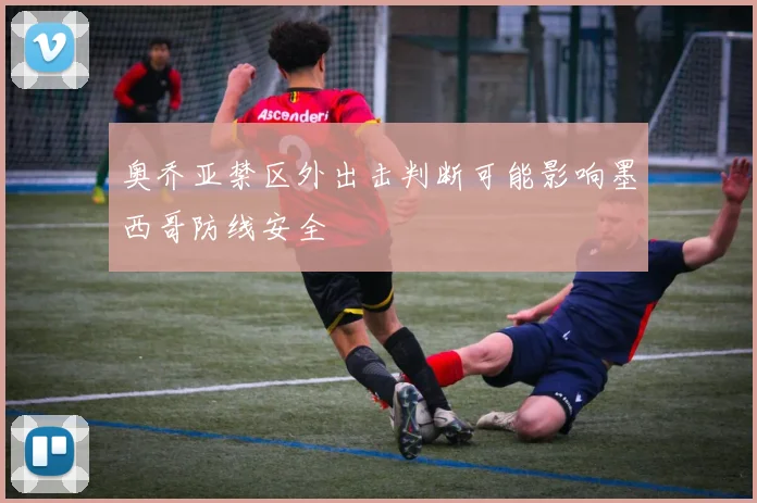 奥乔亚禁区外出击判断可能影响墨西哥防线安全