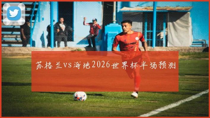 苏格兰vs海地2026世界杯半场预测