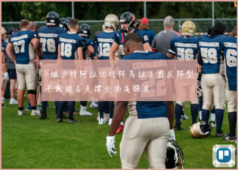 H组沙特阿拉伯对阵乌拉圭首发阵型平衡能否支撑全场高强度