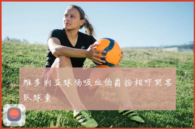 维多利亚球场吸血伯爵扮相吓哭客队球童