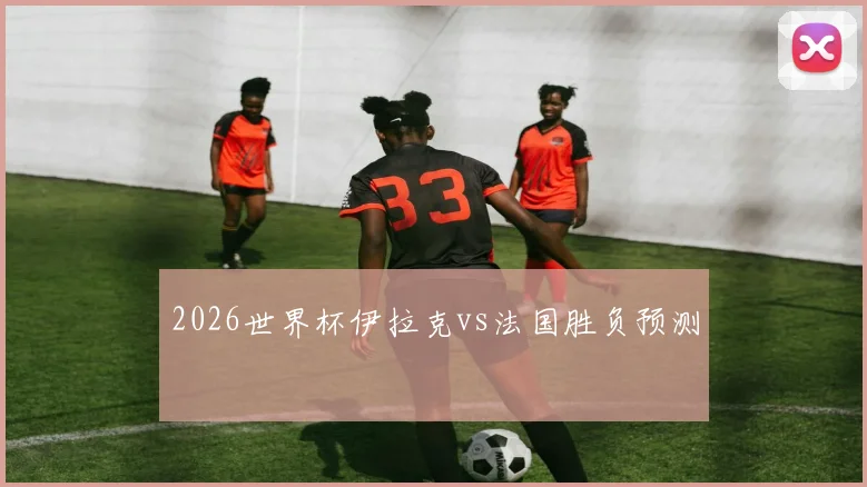 2026世界杯伊拉克vs法国胜负预测
