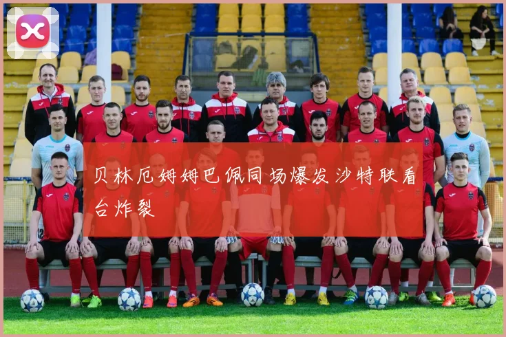 贝林厄姆姆巴佩同场爆发沙特联看台炸裂