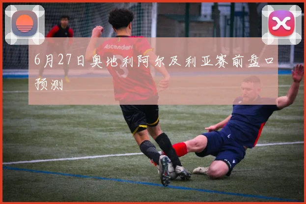 6月27日奥地利阿尔及利亚赛前盘口预测