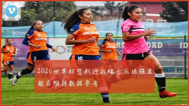 2026世界杯哲科迎战瑞士压迫强度能否维持数据参考
