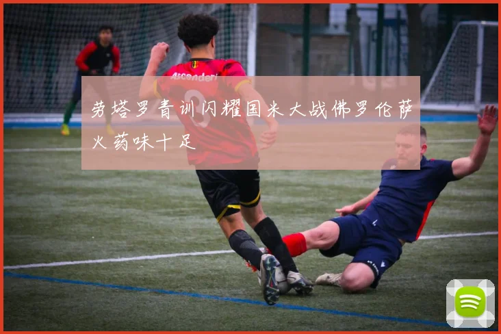 劳塔罗青训闪耀国米大战佛罗伦萨火药味十足