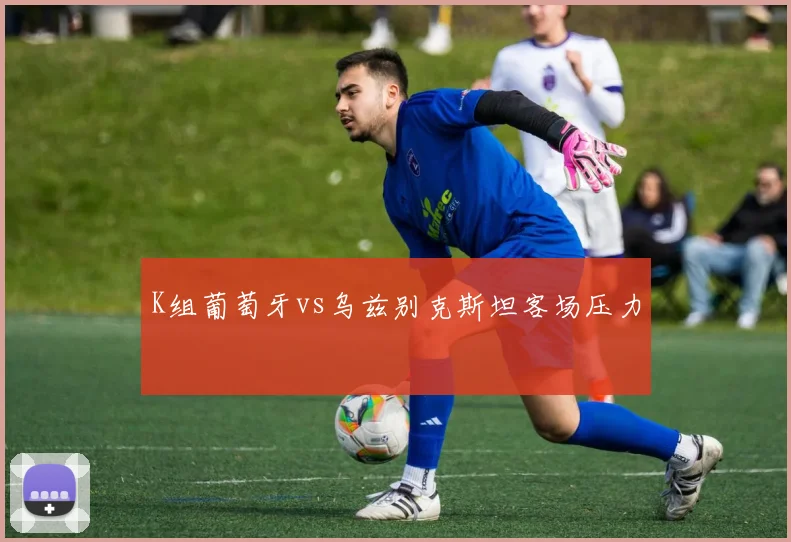K组葡萄牙vs乌兹别克斯坦客场压力