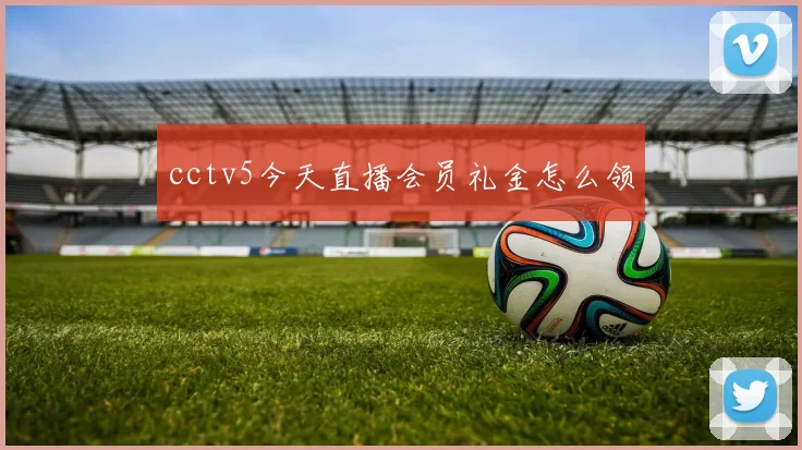 cctv5今天直播会员礼金怎么领