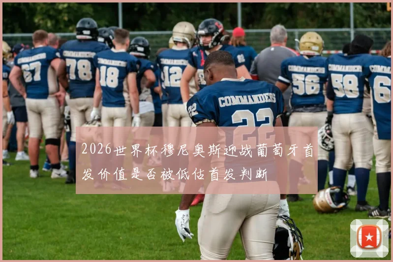 2026世界杯穆尼奥斯迎战葡萄牙首发价值是否被低估首发判断