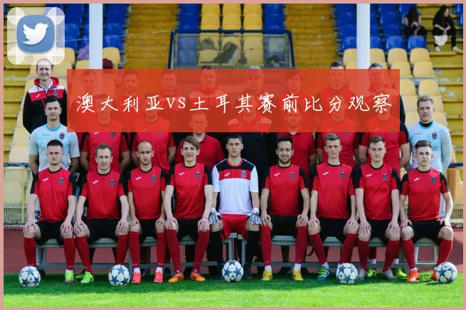 澳大利亚vs土耳其赛前比分观察